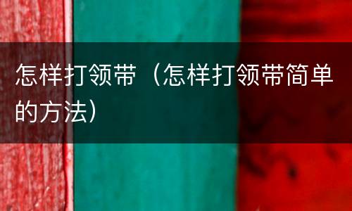 怎样打领带（怎样打领带简单的方法）