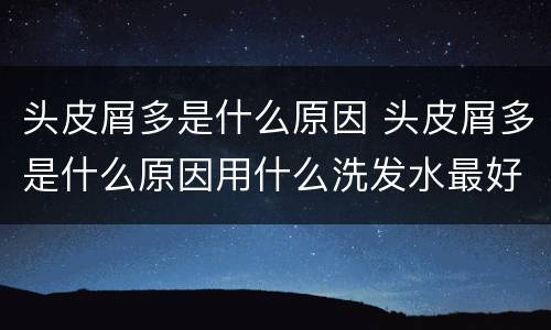 头皮屑多是什么原因 头皮屑多是什么原因用什么洗发水最好?