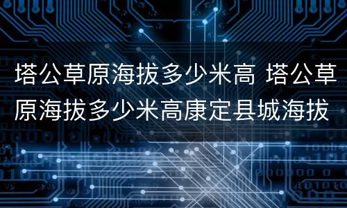 塔公草原海拔多少米高 塔公草原海拔多少米高康定县城海拔