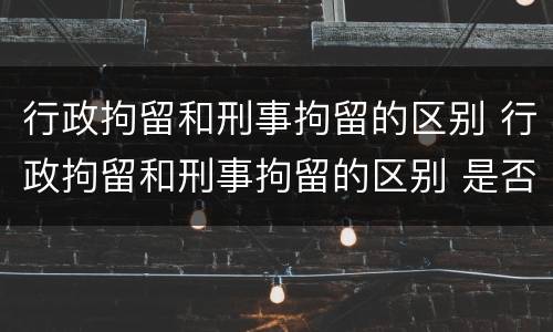 行政拘留和刑事拘留的区别 行政拘留和刑事拘留的区别 是否有案底
