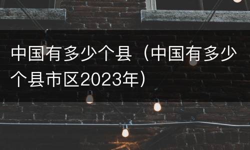 中国有多少个县（中国有多少个县市区2023年）
