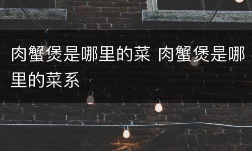 肉蟹煲是哪里的菜 肉蟹煲是哪里的菜系