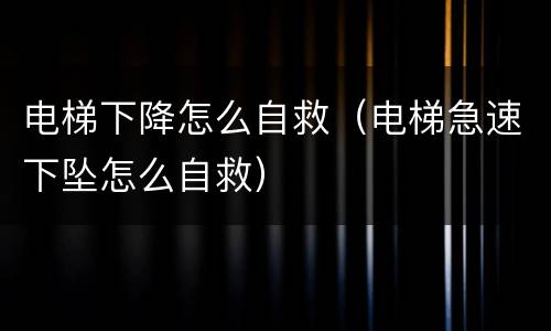 电梯下降怎么自救（电梯急速下坠怎么自救）
