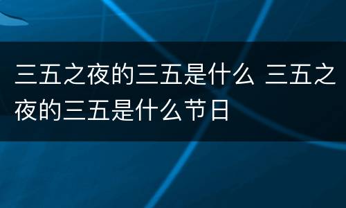 三五之夜的三五是什么 三五之夜的三五是什么节日