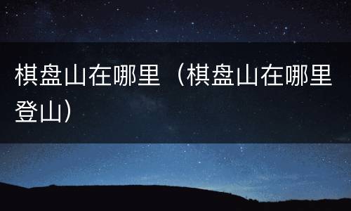 棋盘山在哪里（棋盘山在哪里登山）