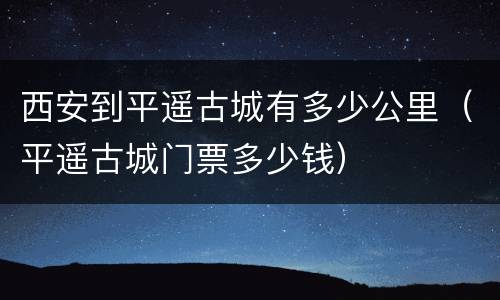 西安到平遥古城有多少公里（平遥古城门票多少钱）