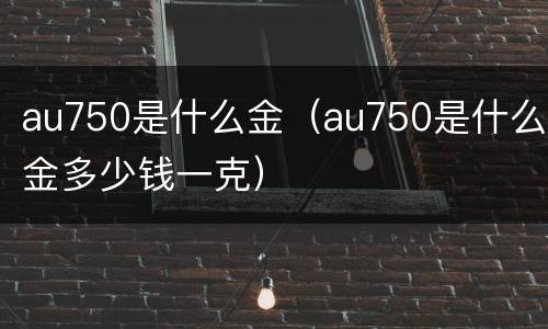 au750是什么金（au750是什么金多少钱一克）