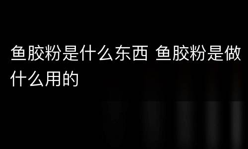 鱼胶粉是什么东西 鱼胶粉是做什么用的
