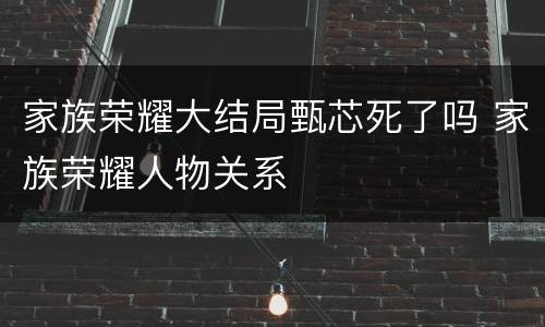 家族荣耀大结局甄芯死了吗 家族荣耀人物关系
