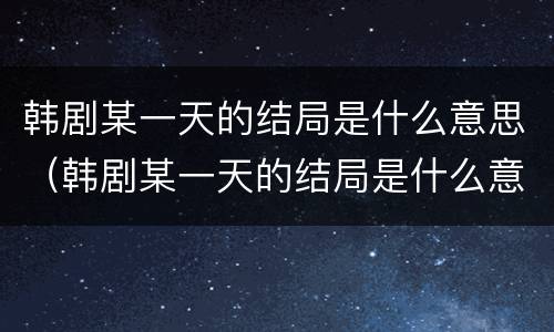 韩剧某一天的结局是什么意思（韩剧某一天的结局是什么意思呀）