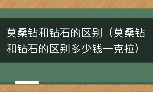 莫桑钻和钻石的区别（莫桑钻和钻石的区别多少钱一克拉）