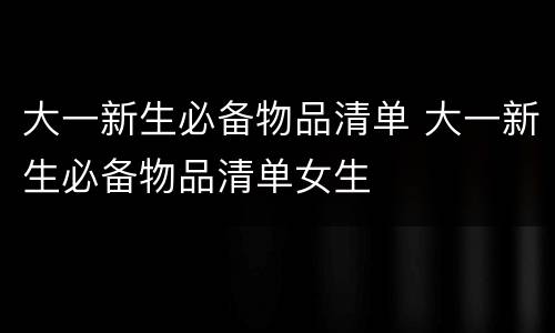 大一新生必备物品清单 大一新生必备物品清单女生