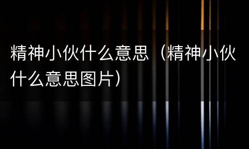 精神小伙什么意思（精神小伙什么意思图片）