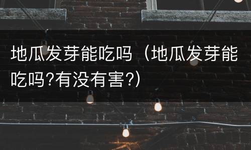 地瓜发芽能吃吗（地瓜发芽能吃吗?有没有害?）