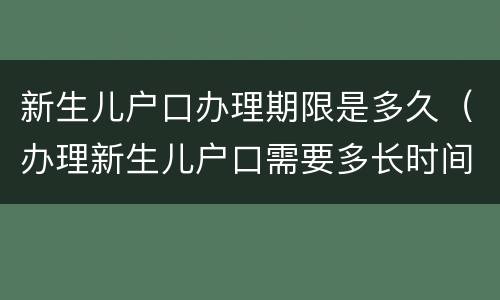 新生儿户口办理期限是多久（办理新生儿户口需要多长时间）