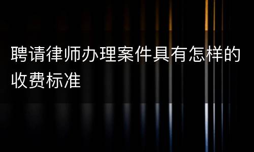 聘请律师办理案件具有怎样的收费标准
