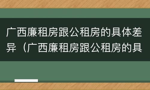 广西廉租房跟公租房的具体差异（广西廉租房跟公租房的具体差异有哪些）