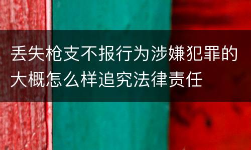 丢失枪支不报行为涉嫌犯罪的大概怎么样追究法律责任
