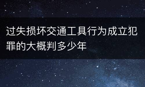 过失损坏交通工具行为成立犯罪的大概判多少年