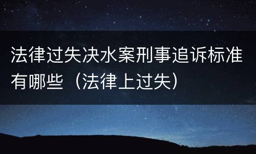 法律过失决水案刑事追诉标准有哪些（法律上过失）