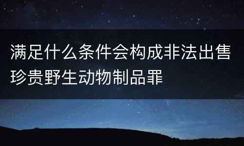满足什么条件会构成非法出售珍贵野生动物制品罪