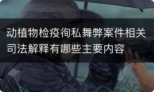 动植物检疫徇私舞弊案件相关司法解释有哪些主要内容