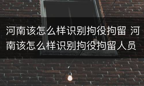 河南该怎么样识别拘役拘留 河南该怎么样识别拘役拘留人员