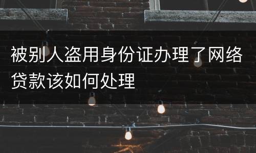 被别人盗用身份证办理了网络贷款该如何处理
