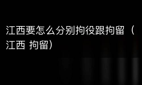 江西要怎么分别拘役跟拘留（江西 拘留）