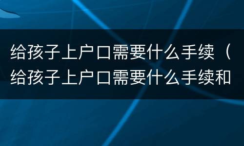 给孩子上户口需要什么手续（给孩子上户口需要什么手续和材料）