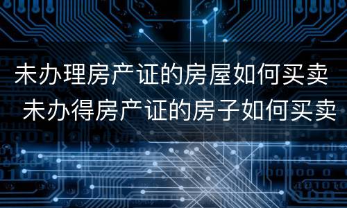 未办理房产证的房屋如何买卖 未办得房产证的房子如何买卖