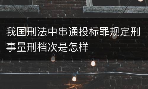 我国刑法中串通投标罪规定刑事量刑档次是怎样
