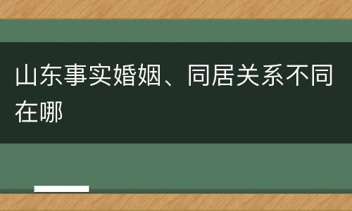 山东事实婚姻、同居关系不同在哪