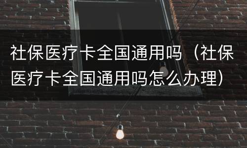 社保医疗卡全国通用吗（社保医疗卡全国通用吗怎么办理）
