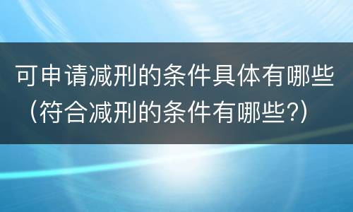 可申请减刑的条件具体有哪些（符合减刑的条件有哪些?）