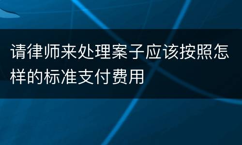 请律师来处理案子应该按照怎样的标准支付费用