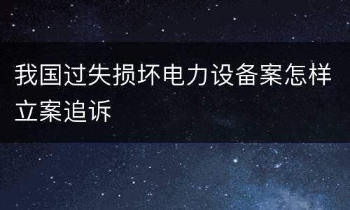 我国过失损坏电力设备案怎样立案追诉