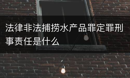 法律非法捕捞水产品罪定罪刑事责任是什么