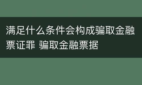 满足什么条件会构成骗取金融票证罪 骗取金融票据