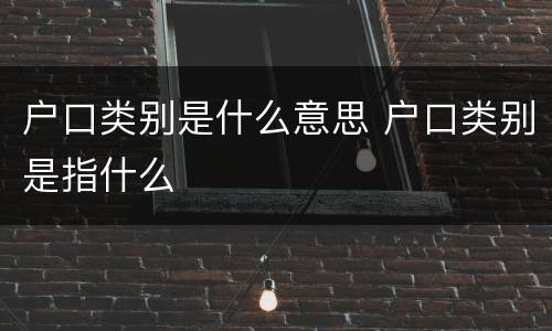 户口类别是什么意思 户口类别是指什么