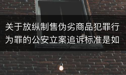 关于放纵制售伪劣商品犯罪行为罪的公安立案追诉标准是如何规定