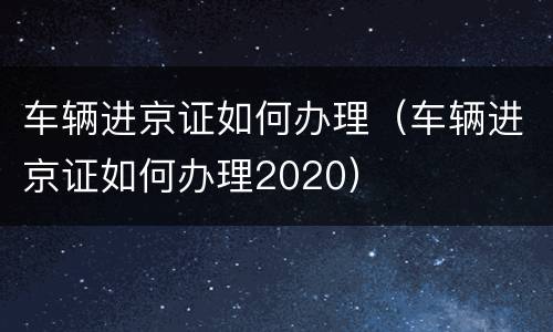 车辆进京证如何办理（车辆进京证如何办理2020）