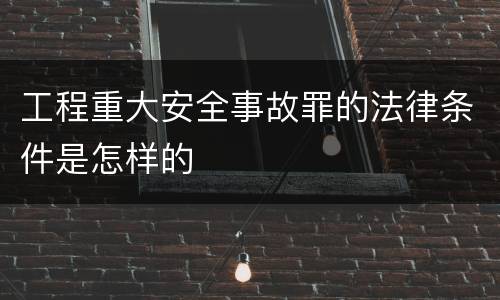 工程重大安全事故罪的法律条件是怎样的