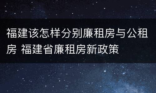 福建该怎样分别廉租房与公租房 福建省廉租房新政策