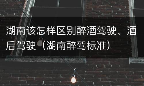 湖南该怎样区别醉酒驾驶、酒后驾驶（湖南醉驾标准）