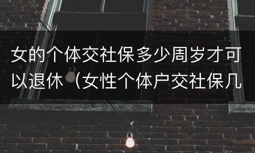 女的个体交社保多少周岁才可以退休（女性个体户交社保几岁可以退休）