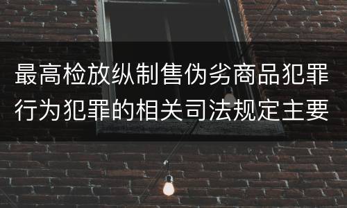 最高检放纵制售伪劣商品犯罪行为犯罪的相关司法规定主要内容有哪些