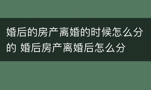 婚后的房产离婚的时候怎么分的 婚后房产离婚后怎么分