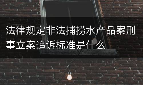 法律规定非法捕捞水产品案刑事立案追诉标准是什么