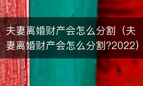 夫妻离婚财产会怎么分割（夫妻离婚财产会怎么分割?2022）